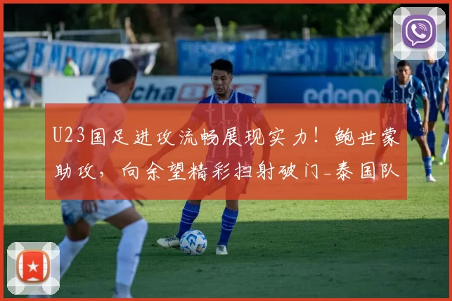 U23国足进攻流畅展现实力！鲍世蒙助攻，向余望精彩扫射破门_泰国队_锋线_拜合