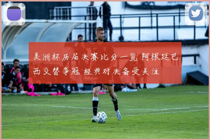 美洲杯历届决赛比分一览 阿根廷巴西交替争冠 经典对决备受关注