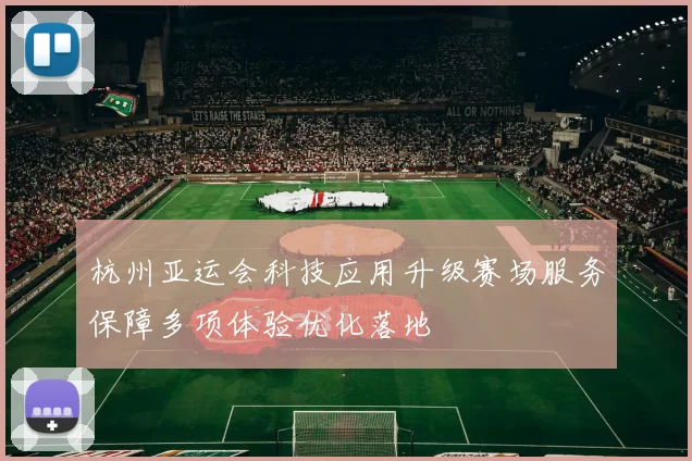 杭州亚运会科技应用升级赛场服务保障多项体验优化落地