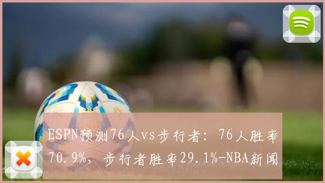 ESPN预测76人vs步行者：76人胜率70.9%，步行者胜率29.1%-NBA新闻
