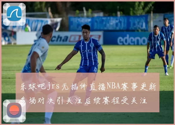 乐球吧jrs无插件直播NBA赛事更新多场对决引关注后续赛程受关注