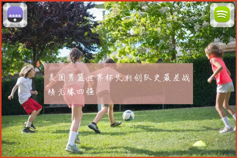 美国男篮世界杯失利创队史最差战绩无缘四强