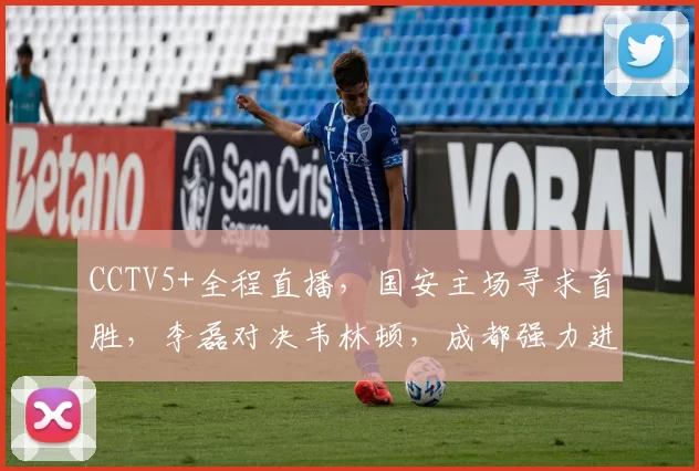 CCTV5+全程直播，国安主场寻求首胜，李磊对决韦林顿，成都强力进攻_蓉城_比赛_中超