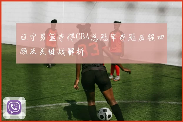 辽宁男篮夺得CBA总冠军夺冠历程回顾及关键战解析