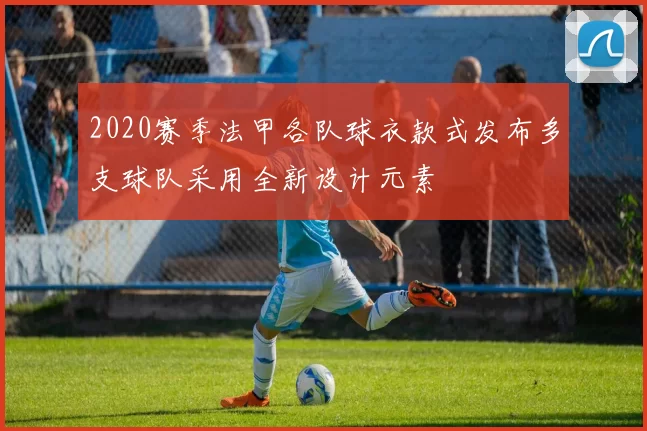 2020赛季法甲各队球衣款式发布多支球队采用全新设计元素