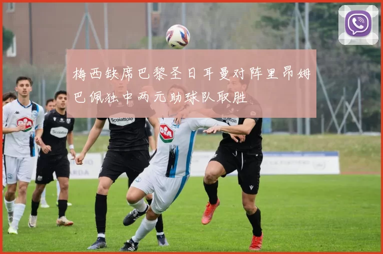 梅西缺席巴黎圣日耳曼对阵里昂姆巴佩独中两元助球队取胜