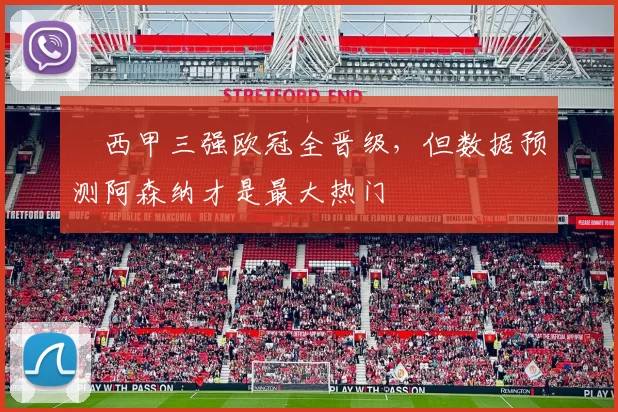 ​西甲三强欧冠全晋级，但数据预测阿森纳才是最大热门