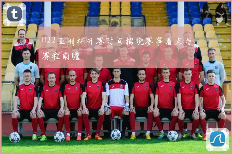 U22亚洲杯开赛时间揭晓赛事看点与赛程前瞻