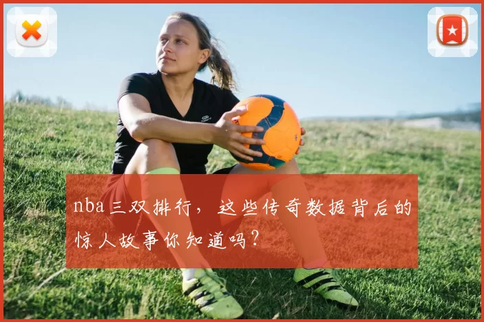 nba三双排行，这些传奇数据背后的惊人故事你知道吗？