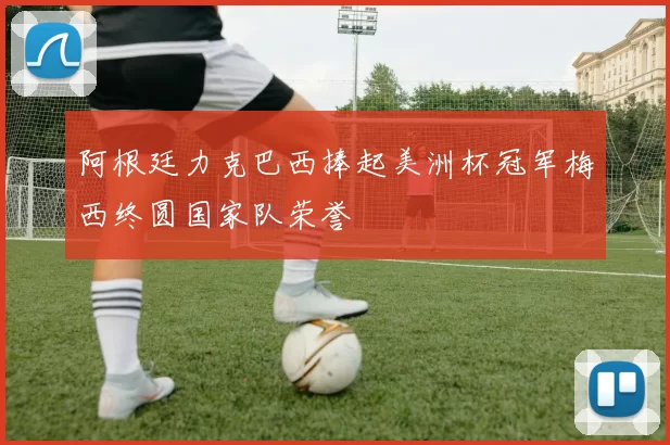 阿根廷力克巴西捧起美洲杯冠军梅西终圆国家队荣誉