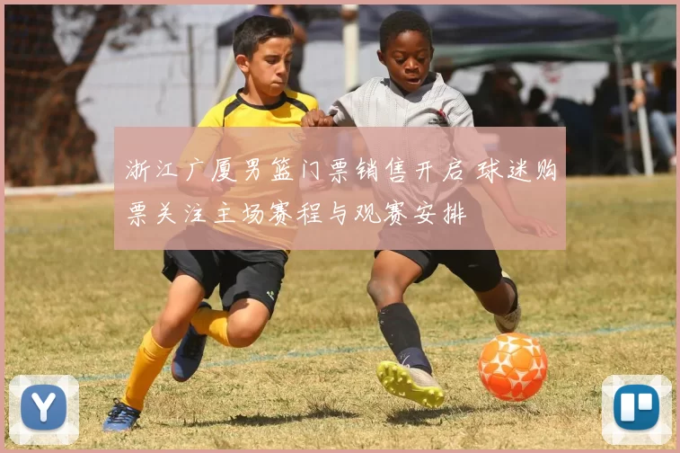 浙江广厦男篮门票销售开启 球迷购票关注主场赛程与观赛安排