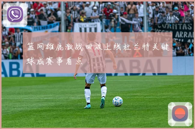 篮网雄鹿激战回放上线杜兰特关键球成赛事看点