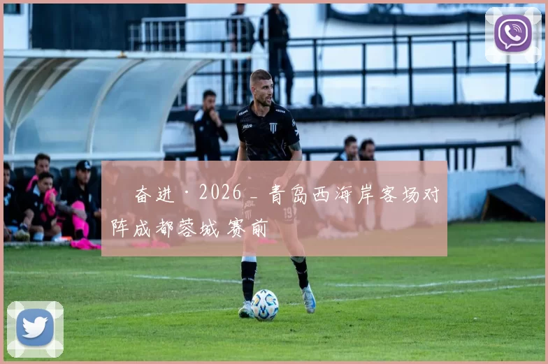 ​奋进·2026 _ 青岛西海岸客场对阵成都蓉城 赛前