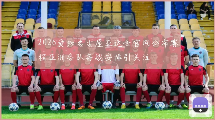 2026爱知名古屋亚运会官网公布赛程亚洲各队备战安排引关注