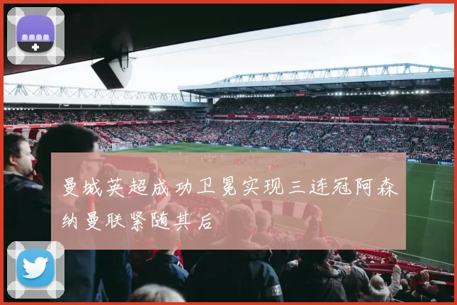 曼城英超成功卫冕实现三连冠阿森纳曼联紧随其后