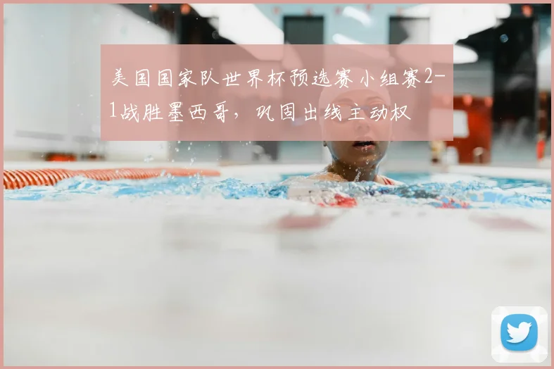 美国国家队世界杯预选赛小组赛2-1战胜墨西哥，巩固出线主动权