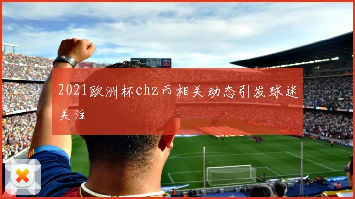 2021欧洲杯chz币相关动态引发球迷关注