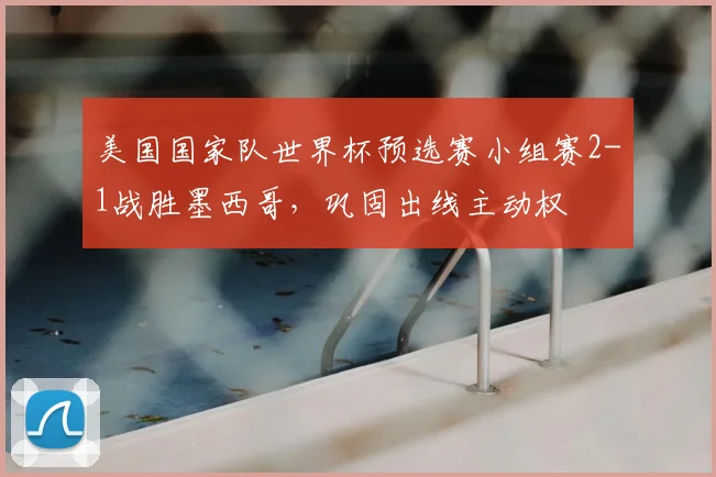 美国国家队世界杯预选赛小组赛2-1战胜墨西哥，巩固出线主动权