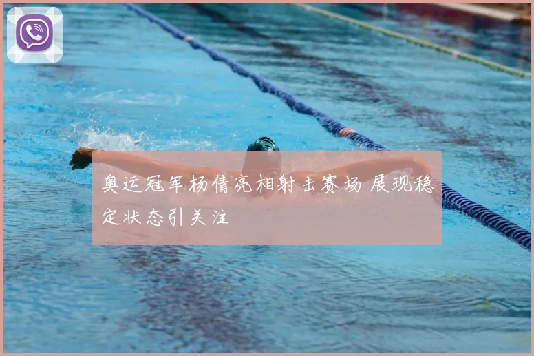 奥运冠军杨倩亮相射击赛场 展现稳定状态引关注