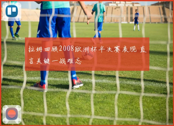 拉姆回顾2008欧洲杯半决赛表现 直言关键一战难忘