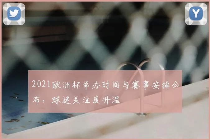 2021欧洲杯举办时间与赛事安排公布,球迷关注度升温