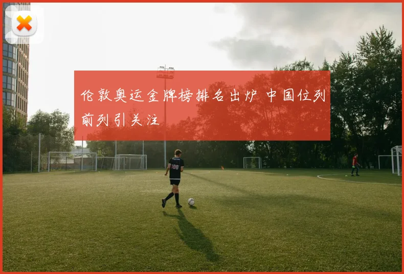 伦敦奥运金牌榜排名出炉 中国位列前列引关注