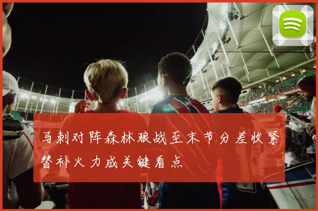马刺对阵森林狼战至末节分差收紧替补火力成关键看点