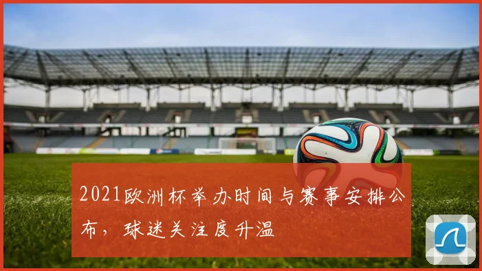 2021欧洲杯举办时间与赛事安排公布，球迷关注度升温