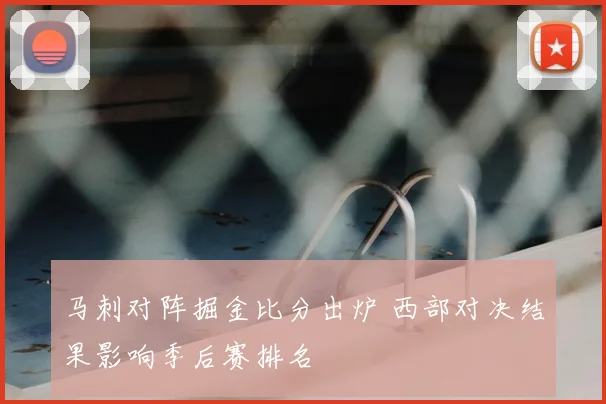 马刺对阵掘金比分出炉 西部对决结果影响季后赛排名